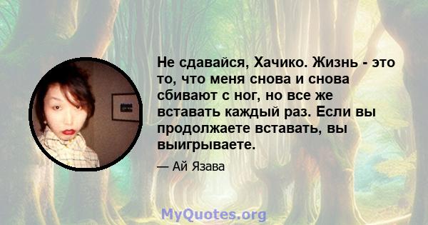 Не сдавайся, Хачико. Жизнь - это то, что меня снова и снова сбивают с ног, но все же вставать каждый раз. Если вы продолжаете вставать, вы выигрываете.