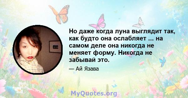 Но даже когда луна выглядит так, как будто она ослабляет ... на самом деле она никогда не меняет форму. Никогда не забывай это.