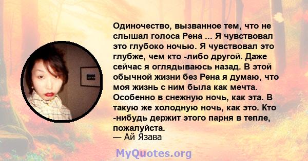 Одиночество, вызванное тем, что не слышал голоса Рена ... Я чувствовал это глубоко ночью. Я чувствовал это глубже, чем кто -либо другой. Даже сейчас я оглядываюсь назад. В этой обычной жизни без Рена я думаю, что моя