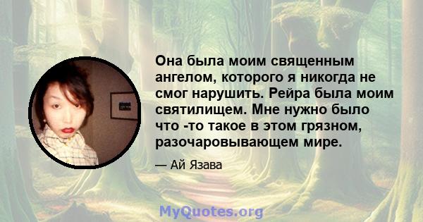 Она была моим священным ангелом, которого я никогда не смог нарушить. Рейра была моим святилищем. Мне нужно было что -то такое в этом грязном, разочаровывающем мире.