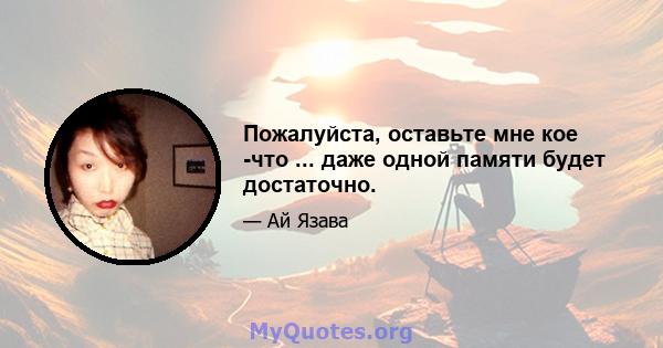 Пожалуйста, оставьте мне кое -что ... даже одной памяти будет достаточно.