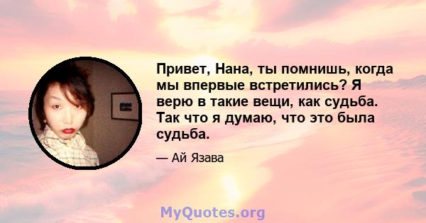 Привет, Нана, ты помнишь, когда мы впервые встретились? Я верю в такие вещи, как судьба. Так что я думаю, что это была судьба.