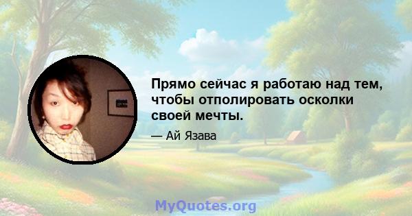 Прямо сейчас я работаю над тем, чтобы отполировать осколки своей мечты.