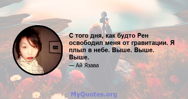 С того дня, как будто Рен освободил меня от гравитации. Я плыл в небе. Выше. Выше. Выше.