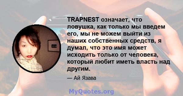 TRAPNEST означает, что ловушка, как только мы введем его, мы не можем выйти из наших собственных средств, я думал, что это имя может исходить только от человека, который любит иметь власть над другим.