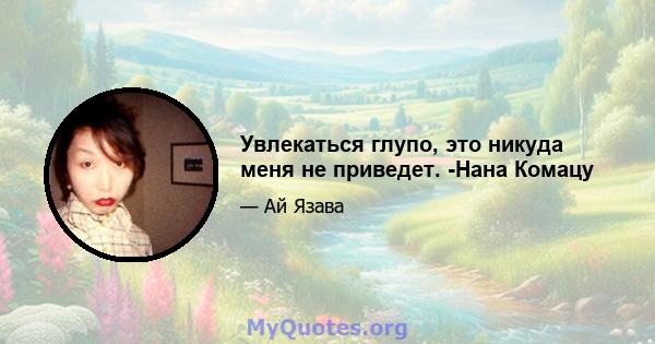 Увлекаться глупо, это никуда меня не приведет. -Нана Комацу