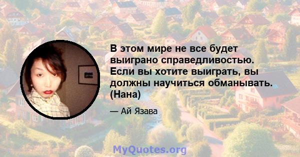 В этом мире не все будет выиграно справедливостью. Если вы хотите выиграть, вы должны научиться обманывать. (Нана)