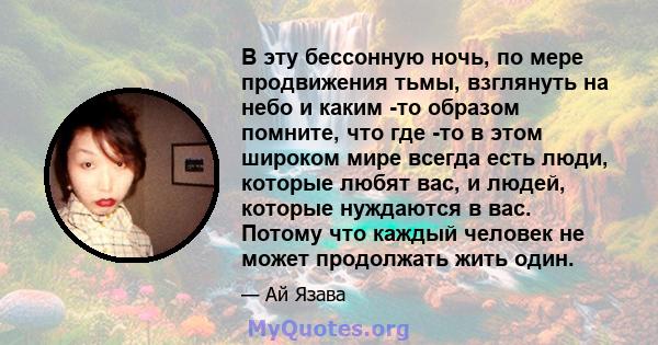 В эту бессонную ночь, по мере продвижения тьмы, взглянуть на небо и каким -то образом помните, что где -то в этом широком мире всегда есть люди, которые любят вас, и людей, которые нуждаются в вас. Потому что каждый