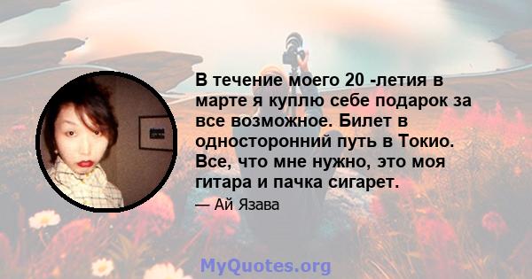 В течение моего 20 -летия в марте я куплю себе подарок за все возможное. Билет в односторонний путь в Токио. Все, что мне нужно, это моя гитара и пачка сигарет.