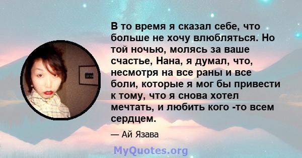 В то время я сказал себе, что больше не хочу влюбляться. Но той ночью, молясь за ваше счастье, Нана, я думал, что, несмотря на все раны и все боли, которые я мог бы привести к тому, что я снова хотел мечтать, и любить