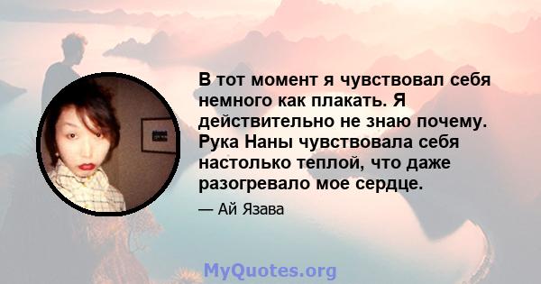 В тот момент я чувствовал себя немного как плакать. Я действительно не знаю почему. Рука Наны чувствовала себя настолько теплой, что даже разогревало мое сердце.