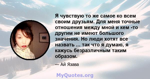 Я чувствую то же самое ко всем своим друзьям. Для меня точные отношения между мной и кем -то другим не имеют большого значения. Но люди хотят все назвать ... так что я думаю, я кажусь безразличным таким образом.