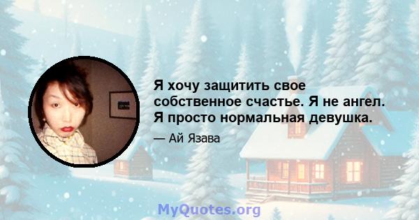 Я хочу защитить свое собственное счастье. Я не ангел. Я просто нормальная девушка.