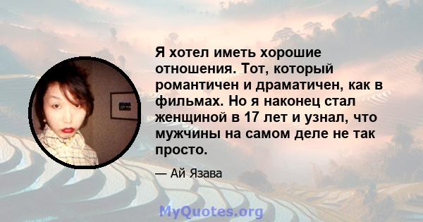 Я хотел иметь хорошие отношения. Тот, который романтичен и драматичен, как в фильмах. Но я наконец стал женщиной в 17 лет и узнал, что мужчины на самом деле не так просто.