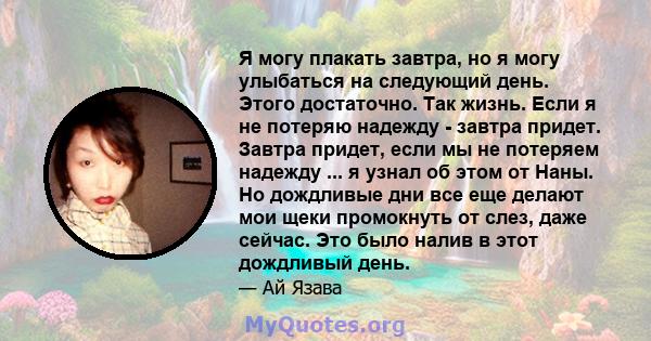 Я могу плакать завтра, но я могу улыбаться на следующий день. Этого достаточно. Так жизнь. Если я не потеряю надежду - завтра придет. Завтра придет, если мы не потеряем надежду ... я узнал об этом от Наны. Но дождливые