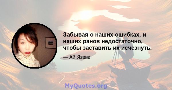 Забывая о наших ошибках, и наших ранов недостаточно, чтобы заставить их исчезнуть.