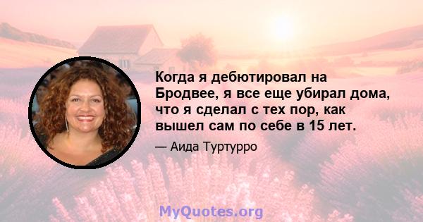 Когда я дебютировал на Бродвее, я все еще убирал дома, что я сделал с тех пор, как вышел сам по себе в 15 лет.