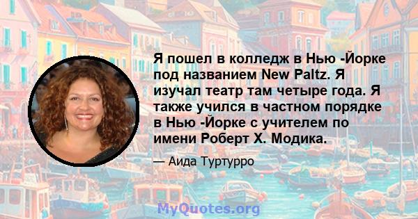 Я пошел в колледж в Нью -Йорке под названием New Paltz. Я изучал театр там четыре года. Я также учился в частном порядке в Нью -Йорке с учителем по имени Роберт X. Модика.