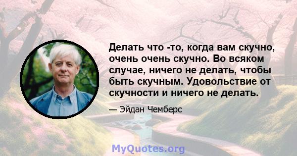 Делать что -то, когда вам скучно, очень очень скучно. Во всяком случае, ничего не делать, чтобы быть скучным. Удовольствие от скучности и ничего не делать.