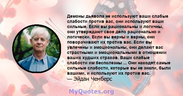 Демоны дьявола не используют ваши слабые слабости против вас, они используют ваши сильные. Если вы рациональны и логичны, они утверждают свое дело рационально и логически. Если вы верны и верны, они поворачивают их