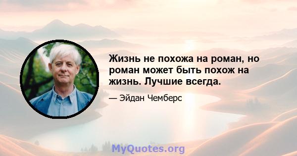 Жизнь не похожа на роман, но роман может быть похож на жизнь. Лучшие всегда.