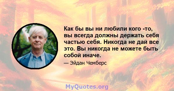 Как бы вы ни любили кого -то, вы всегда должны держать себя частью себя. Никогда не дай все это. Вы никогда не можете быть собой иначе.