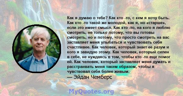 Как я думаю о тебе? Как кто -то, с кем я хочу быть. Как кто -то такой же молодой, как я, но «старше», если это имеет смысл. Как кто -то, на кого я люблю смотреть, не только потому, что вы готовы смотреть, но и потому,