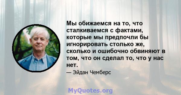 Мы обижаемся на то, что сталкиваемся с фактами, которые мы предпочли бы игнорировать столько же, сколько и ошибочно обвиняют в том, что он сделал то, что у нас нет.