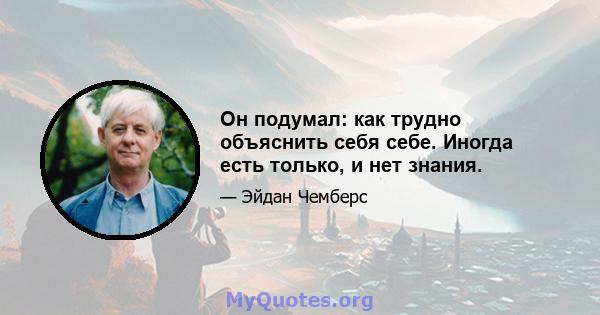 Он подумал: как трудно объяснить себя себе. Иногда есть только, и нет знания.