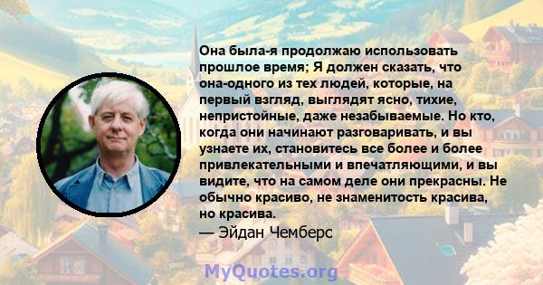 Она была-я продолжаю использовать прошлое время; Я должен сказать, что она-одного из тех людей, которые, на первый взгляд, выглядят ясно, тихие, непристойные, даже незабываемые. Но кто, когда они начинают разговаривать, 