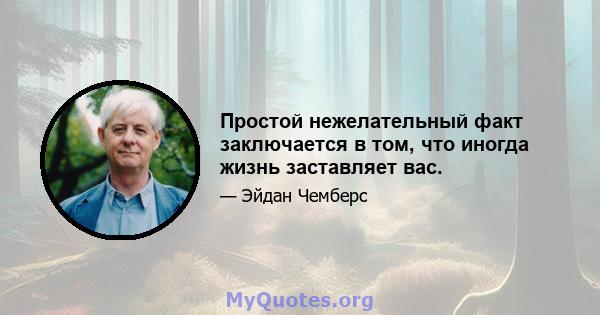 Простой нежелательный факт заключается в том, что иногда жизнь заставляет вас.