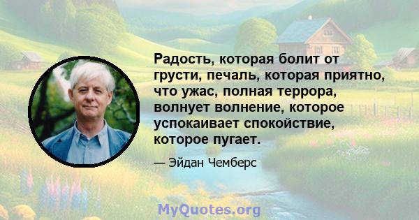 Радость, которая болит от грусти, печаль, которая приятно, что ужас, полная террора, волнует волнение, которое успокаивает спокойствие, которое пугает.