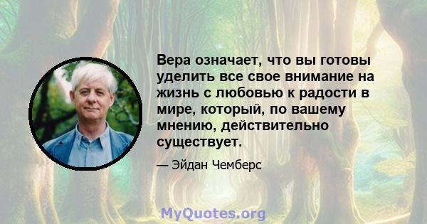 Вера означает, что вы готовы уделить все свое внимание на жизнь с любовью к радости в мире, который, по вашему мнению, действительно существует.