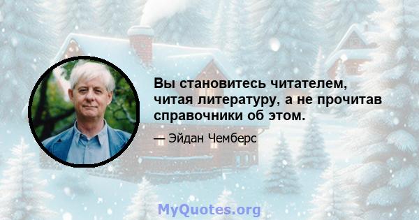 Вы становитесь читателем, читая литературу, а не прочитав справочники об этом.