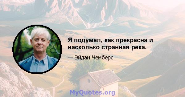 Я подумал, как прекрасна и насколько странная река.