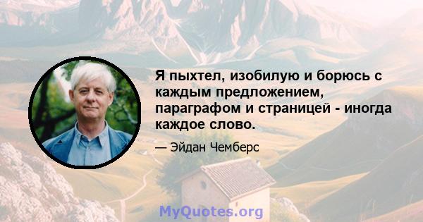 Я пыхтел, изобилую и борюсь с каждым предложением, параграфом и страницей - иногда каждое слово.