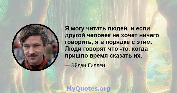 Я могу читать людей, и если другой человек не хочет ничего говорить, я в порядке с этим. Люди говорят что -то, когда пришло время сказать их.