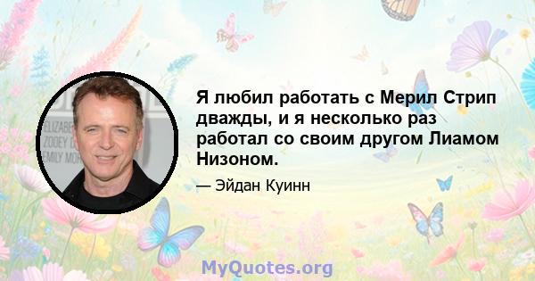 Я любил работать с Мерил Стрип дважды, и я несколько раз работал со своим другом Лиамом Низоном.