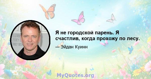 Я не городской парень. Я счастлив, когда прохожу по лесу.