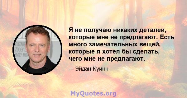 Я не получаю никаких деталей, которые мне не предлагают. Есть много замечательных вещей, которые я хотел бы сделать, чего мне не предлагают.