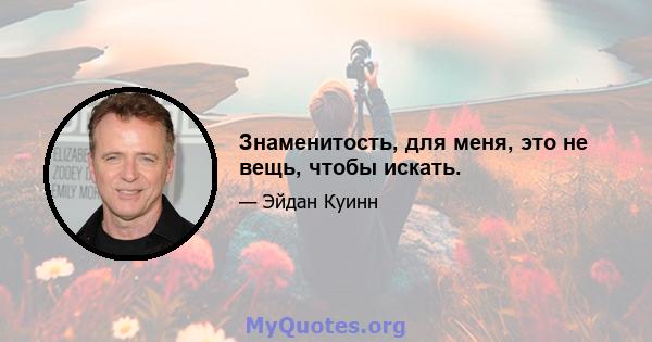 Знаменитость, для меня, это не вещь, чтобы искать.