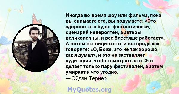 Иногда во время шоу или фильма, пока вы снимаете его, вы подумаете: «Это здорово, это будет фантастически, сценарий невероятен, а актеры великолепны, и все блестяще работает». А потом вы видите это, и вы вроде как