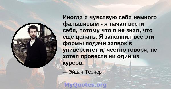 Иногда я чувствую себя немного фальшивым - я начал вести себя, потому что я не знал, что еще делать. Я заполнил все эти формы подачи заявок в университет и, честно говоря, не хотел провести ни один из курсов.