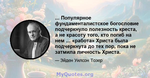 ... Популярное фундаменталистское богословие подчеркнуло полезность креста, а не красоту того, кто погиб на нем ... «работа» Христа была подчеркнута до тех пор, пока не затмила личность Христа.