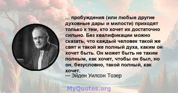 ... пробуждения (или любые другие духовные дары и милости) приходят только к тем, кто хочет их достаточно сильно. Без квалификации можно сказать, что каждый человек такой же свят и такой же полный духа, каким он хочет