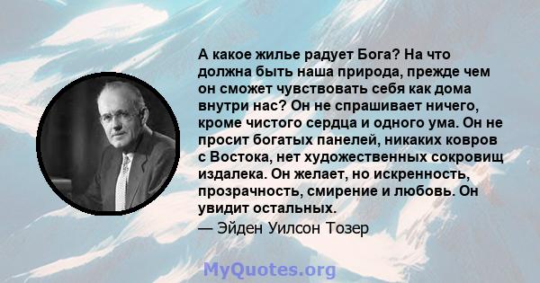 А какое жилье радует Бога? На что должна быть наша природа, прежде чем он сможет чувствовать себя как дома внутри нас? Он не спрашивает ничего, кроме чистого сердца и одного ума. Он не просит богатых панелей, никаких