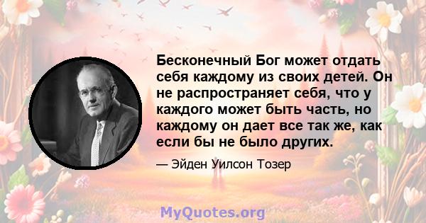 Бесконечный Бог может отдать себя каждому из своих детей. Он не распространяет себя, что у каждого может быть часть, но каждому он дает все так же, как если бы не было других.