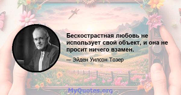 Бескострастная любовь не использует свой объект, и она не просит ничего взамен.