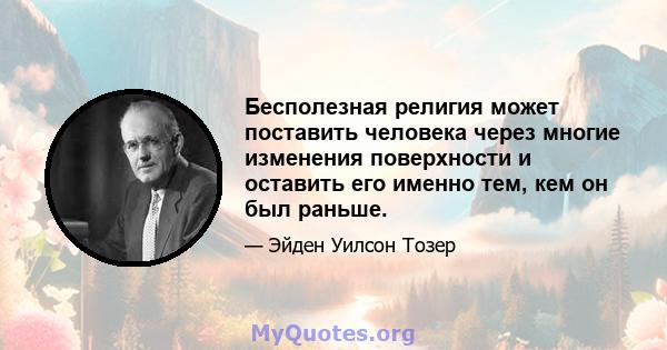 Бесполезная религия может поставить человека через многие изменения поверхности и оставить его именно тем, кем он был раньше.