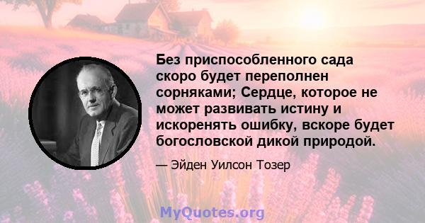 Без приспособленного сада скоро будет переполнен сорняками; Сердце, которое не может развивать истину и искоренять ошибку, вскоре будет богословской дикой природой.